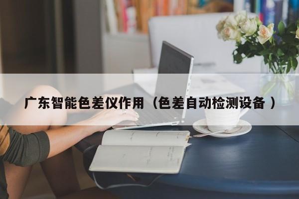 廣東智能色差儀作用（色差自動(dòng)檢測設(shè)備 ）