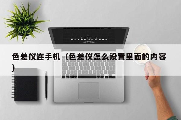 色差儀連手機（色差儀怎么設(shè)置里面的內(nèi)容 ）
