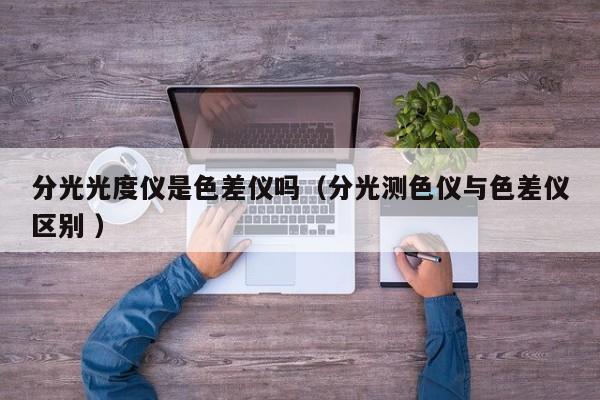 分光光度儀是色差儀嗎（分光測(cè)色儀與色差儀區(qū)別 ）