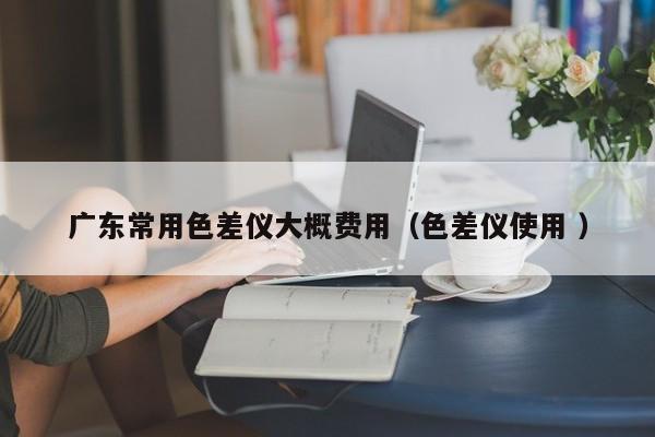 廣東常用色差儀大概費用（色差儀使用 ）