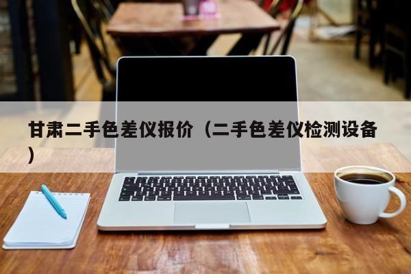 甘肅二手色差儀報(bào)價(jià)（二手色差儀檢測設(shè)備 ）