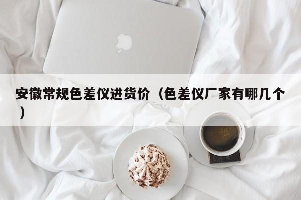 安徽常規(guī)色差儀進(jìn)貨價(jià)（色差儀廠家有哪幾個(gè) ）