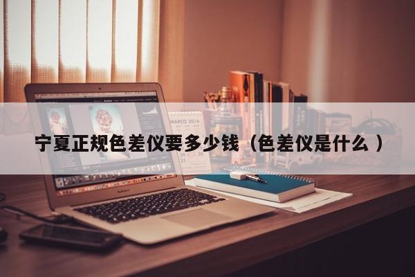 寧夏正規(guī)色差儀要多少錢(qián)（色差儀是什么 ）