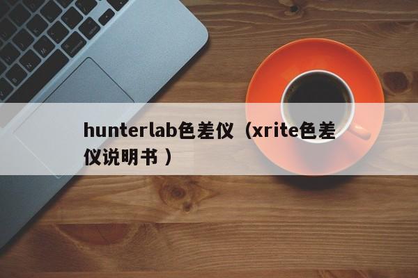 hunterlab色差儀（xrite色差儀說(shuō)明書(shū) ）
