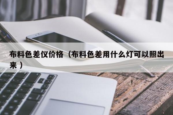 布料色差儀價格（布料色差用什么燈可以照出來 ）