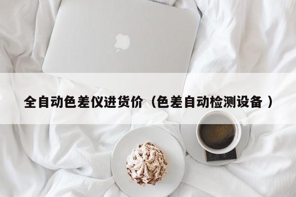 全自動(dòng)色差儀進(jìn)貨價(jià)（色差自動(dòng)檢測設(shè)備 ）
