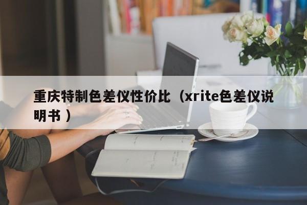 重慶特制色差儀性價(jià)比（xrite色差儀說(shuō)明書(shū) ）