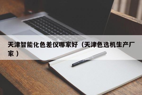 天津智能化色差儀哪家好（天津色選機(jī)生產(chǎn)廠家 ）