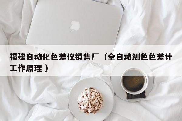 福建自動(dòng)化色差儀銷售廠（全自動(dòng)測(cè)色色差計(jì)工作原理 ）