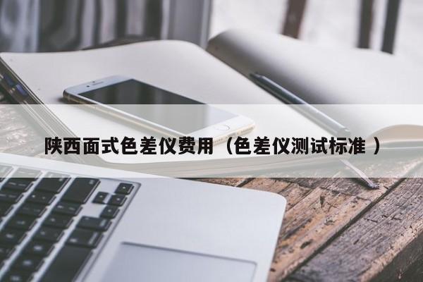 陜西面式色差儀費(fèi)用（色差儀測(cè)試標(biāo)準(zhǔn) ）