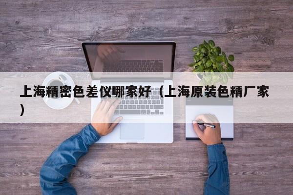 上海精密色差儀哪家好（上海原裝色精廠(chǎng)家 ）