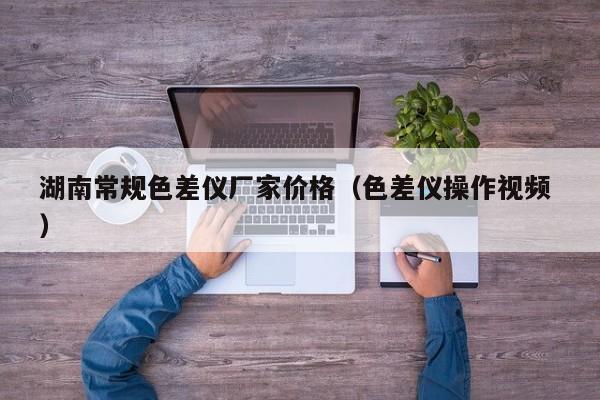 湖南常規(guī)色差儀廠家價(jià)格（色差儀操作視頻 ）