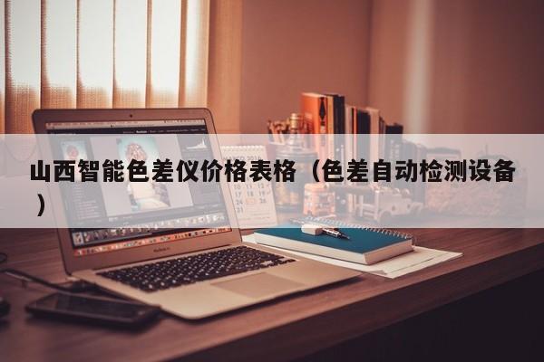山西智能色差儀價格表格（色差自動檢測設(shè)備 ）
