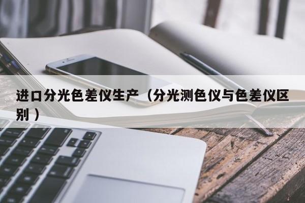 進(jìn)口分光色差儀生產(chǎn)（分光測(cè)色儀與色差儀區(qū)別 ）
