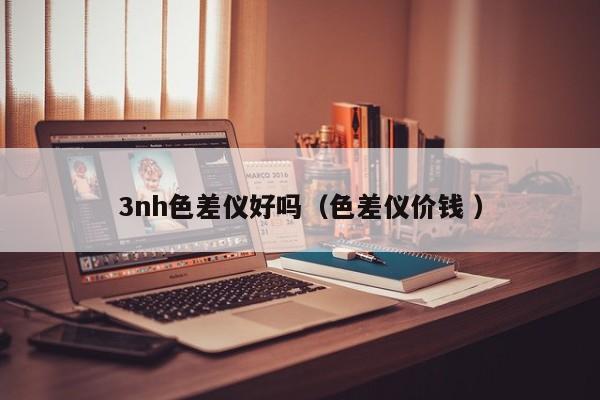 3nh色差儀好嗎（色差儀價(jià)錢 ）