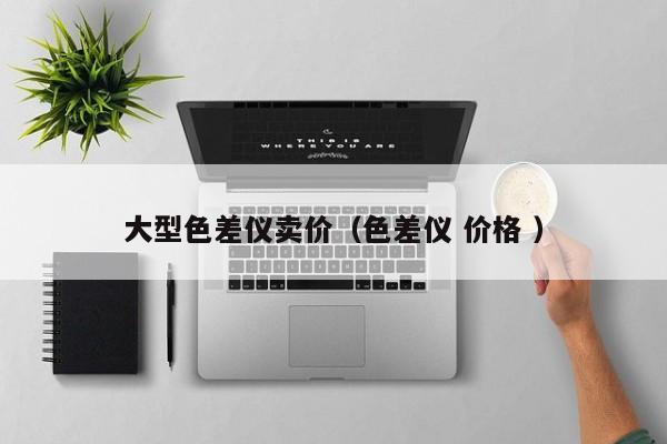 大型色差儀賣(mài)價(jià)（色差儀 價(jià)格 ）