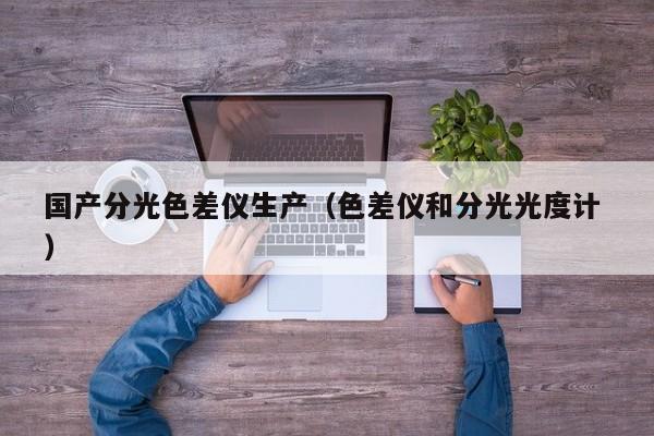 國(guó)產(chǎn)分光色差儀生產(chǎn)（色差儀和分光光度計(jì) ）