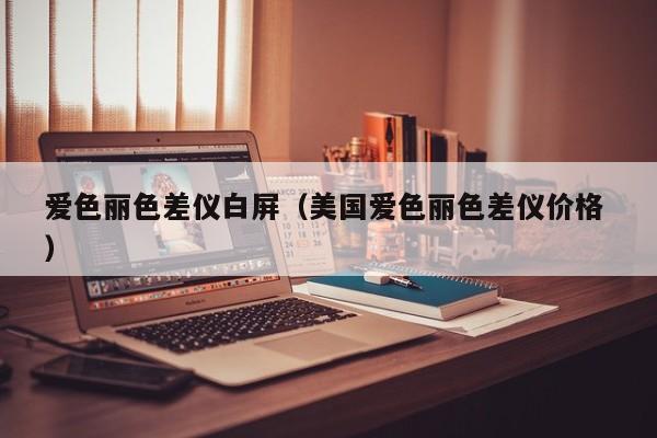 愛(ài)色麗色差儀白屏（美國(guó)愛(ài)色麗色差儀價(jià)格 ）