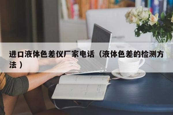 進(jìn)口液體色差儀廠家電話（液體色差的檢測(cè)方法 ）