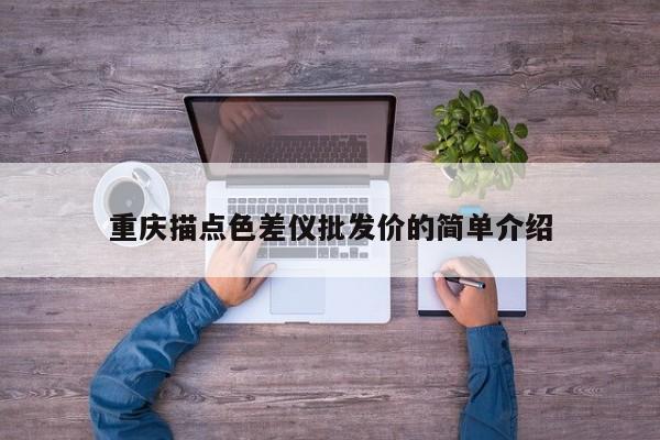 重慶描點(diǎn)色差儀批發(fā)價(jià)的簡單介紹