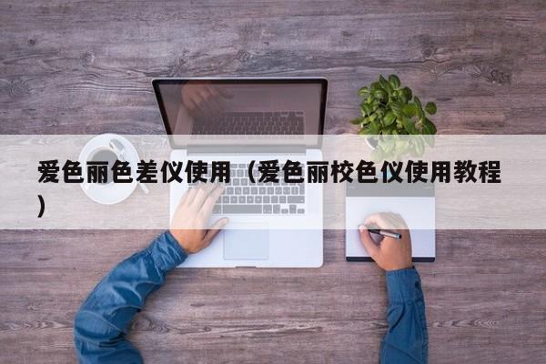 愛(ài)色麗色差儀使用（愛(ài)色麗校色儀使用教程 ）