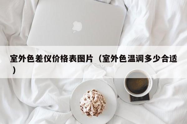 室外色差儀價(jià)格表圖片（室外色溫調(diào)多少合適 ）