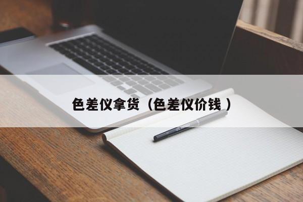 色差儀拿貨（色差儀價(jià)錢(qián) ）