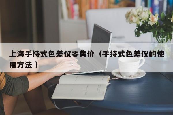 上海手持式色差儀零售價（手持式色差儀的使用方法 ）