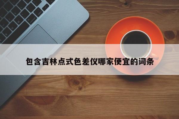 包含吉林點式色差儀哪家便宜的詞條