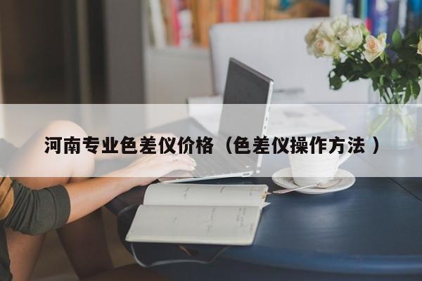 河南專(zhuān)業(yè)色差儀價(jià)格（色差儀操作方法 ）