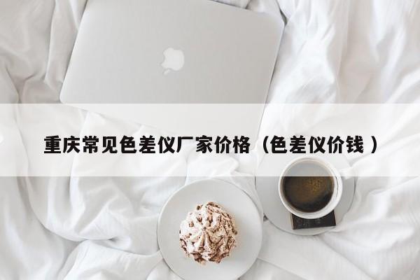 重慶常見(jiàn)色差儀廠家價(jià)格（色差儀價(jià)錢 ）
