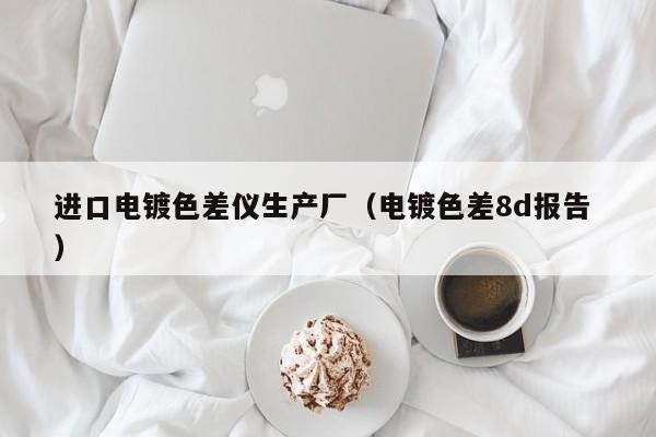 進(jìn)口電鍍色差儀生產(chǎn)廠（電鍍色差8d報告 ）