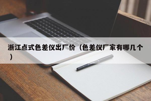 浙江點(diǎn)式色差儀出廠價(jià)（色差儀廠家有哪幾個(gè) ）