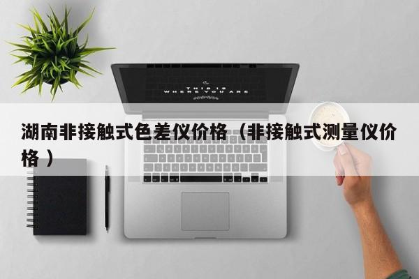 湖南非接觸式色差儀價(jià)格（非接觸式測(cè)量?jī)x價(jià)格 ）