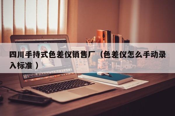 四川手持式色差儀銷售廠（色差儀怎么手動(dòng)錄入標(biāo)準(zhǔn) ）