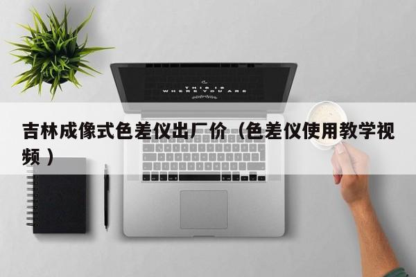 吉林成像式色差儀出廠價（色差儀使用教學(xué)視頻 ）