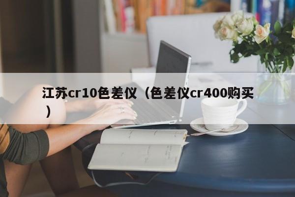 江蘇cr10色差儀（色差儀cr400購(gòu)買 ）