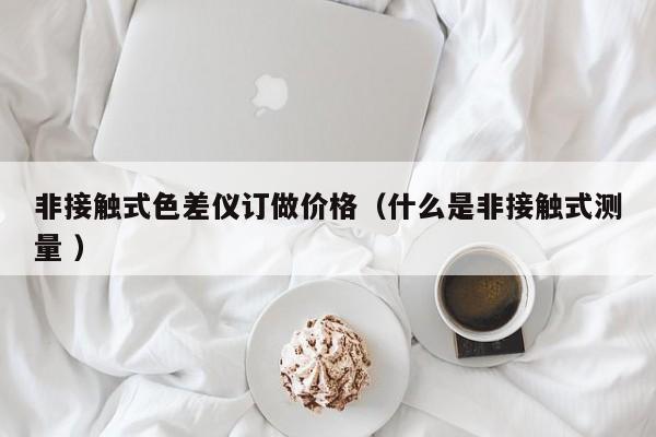 非接觸式色差儀訂做價(jià)格（什么是非接觸式測(cè)量 ）