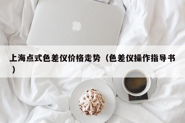 上海點(diǎn)式色差儀價(jià)格走勢(shì)（色差儀操作指導(dǎo)書 ）
