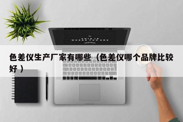 色差儀生產(chǎn)廠家有哪些（色差儀哪個(gè)品牌比較好 ）
