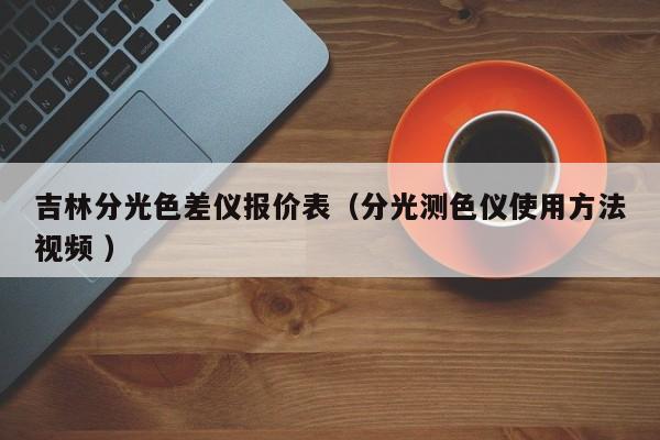 吉林分光色差儀報價表（分光測色儀使用方法視頻 ）