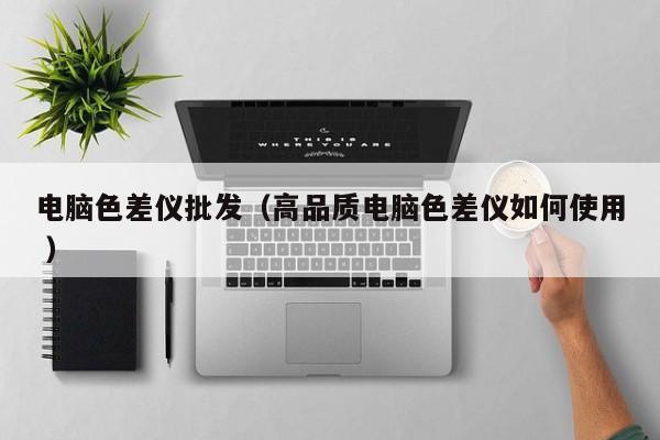 電腦色差儀批發(fā)（高品質電腦色差儀如何使用 ）