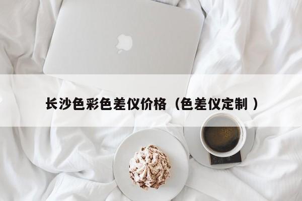 長沙色彩色差儀價(jià)格（色差儀定制 ）