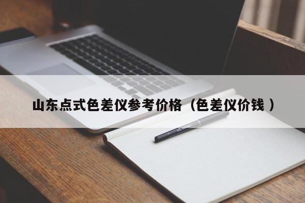 山東點(diǎn)式色差儀參考價格（色差儀價錢 ）