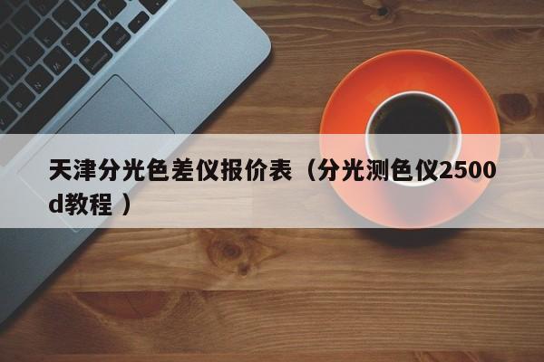 天津分光色差儀報(bào)價(jià)表（分光測(cè)色儀2500d教程 ）