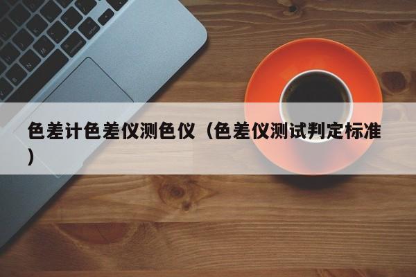 色差計(jì)色差儀測色儀（色差儀測試判定標(biāo)準(zhǔn) ）
