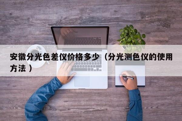 安徽分光色差儀價格多少（分光測色儀的使用方法 ）