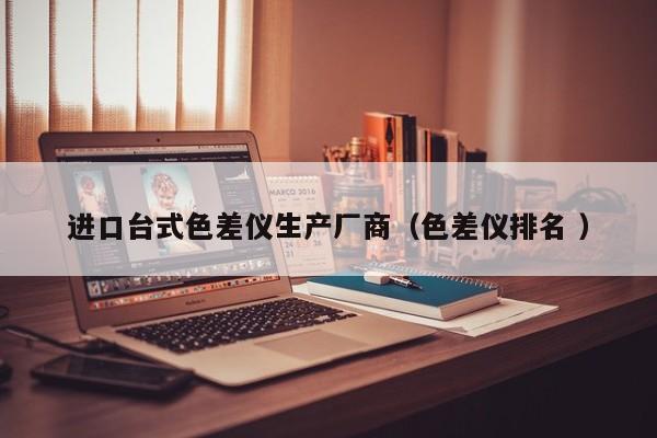 進(jìn)口臺式色差儀生產(chǎn)廠商（色差儀排名 ）
