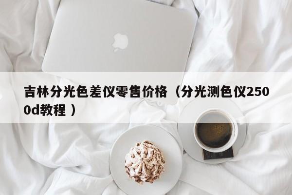 吉林分光色差儀零售價(jià)格（分光測色儀2500d教程 ）