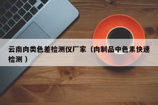 云南肉類色差檢測(cè)儀廠家（肉制品中色素快速檢測(cè) ）